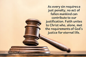 As every sin requires a just penalty, no act of fallen mankind can contribute to our justification. Faith unites to Christ who, alone, met the requirements of God’s justice for eternal life.