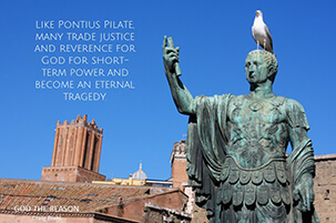 Like Pontius Pilate, many trade justice and reverence for God for short-term power and become an eternal tragedy.