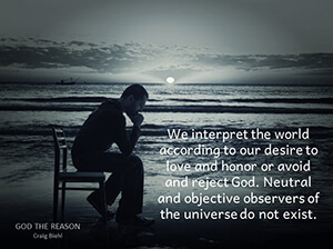 We interpret the world according to our desire to love and honor or avoid and reject God. Neutral and objective observers of the universe do not exist.