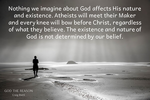 Nothing we imagine about God affects His nature and existence. Atheists will meet their Maker and every knee will bow before Christ, regardless of what they believe. The existence and nature of God is not determined by our belief.
