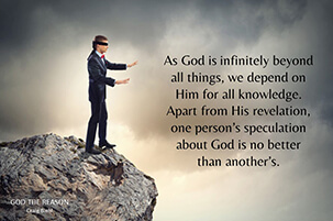 As God is infinitely beyond all things, we depend on Him for all knowledge. Apart from His revelation, one person’s speculation about God is no better than another’s.