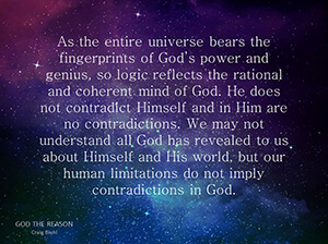 As the entire universe bears the fingerprints of God’s power and genius, so logic reflects the rational and coherent mind of God. He does not contradict Himself and in Him are no contradictions. We may not understand all God has revealed to us about Himself and His world, but our human limitations do not imply contradictions in God.