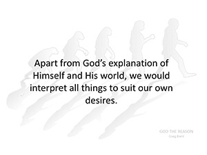 Apart from God’s explanation of Himself and His world, we would interpret all things to suit our own desires.