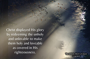 Christ displayed His glory by redeeming the unholy and unlovable to make them holy and loveable as covered in His righteousness.