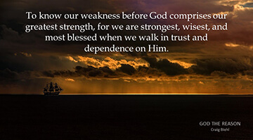 To know our weakness before God comprises our greatest strength, for we are strongest, wisest, and most blessed when we walk in trust and dependence on Him.