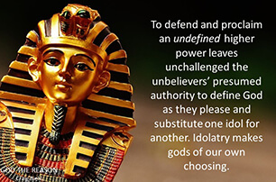 To defend and proclaim an undefined higher power leaves unchallenged the unbelievers’ presumed authority to define God as they please and substitute one idol for another. Idolatry makes gods of our own choosing.