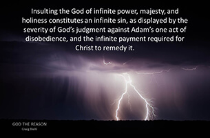 Insulting the God of infinite power, majesty, and holiness constitutes an infinite sin, as displayed by the severity of God’s judgment against Adam’s one act of disobedience, and the infinite payment required for Christ to remedy it.