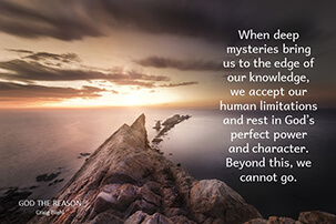 When deep mysteries bring us to the edge of our knowledge, we accept our human limitations and rest in God’s perfect power and character. Beyond this, we cannot go.