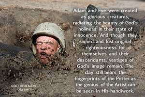 Adam and Eve were created as glorious creatures, radiating the beauty of God’s holiness in their state of innocence. And though they sinned and lost original righteousness for themselves and their descendants, vestiges of God’s image remain. The clay still bears the fingerprints of the Potter as the genius of the Artist can be seen in His handiwork.